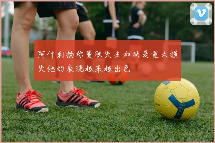 阿什利扬称曼联失去加纳是重大损失他的表现越来越出色