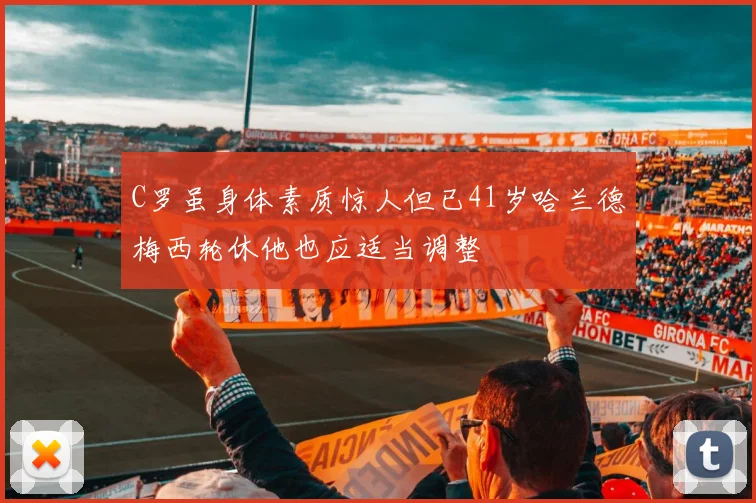 C罗虽身体素质惊人但已41岁哈兰德梅西轮休他也应适当调整