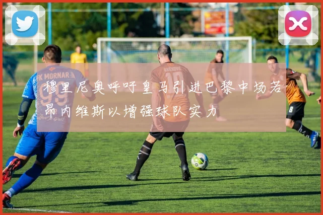 穆里尼奥呼吁皇马引进巴黎中场若昂内维斯以增强球队实力