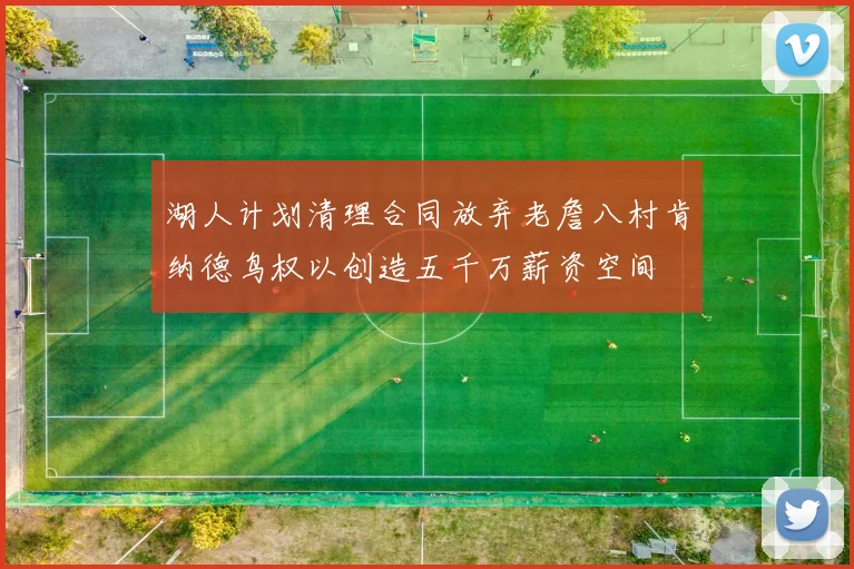 湖人计划清理合同放弃老詹八村肯纳德鸟权以创造五千万薪资空间