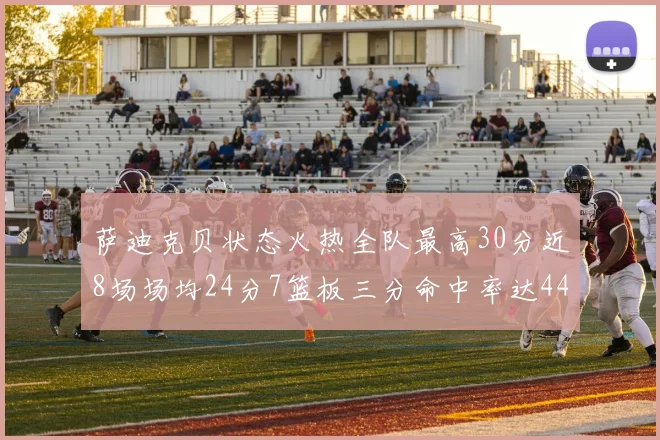 萨迪克贝状态火热全队最高30分近8场场均24分7篮板三分命中率达44