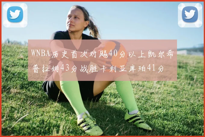 WNBA历史首次对飚40分以上凯尔希普拉姆43分战胜卡利亚库珀41分