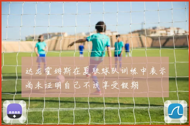 达龙霍姆斯在夏联球队训练中表示尚未证明自己不该享受假期