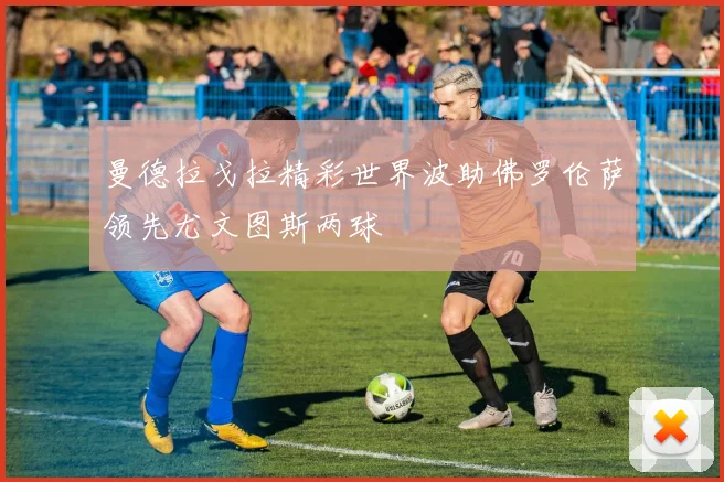 曼德拉戈拉精彩世界波助佛罗伦萨领先尤文图斯两球
