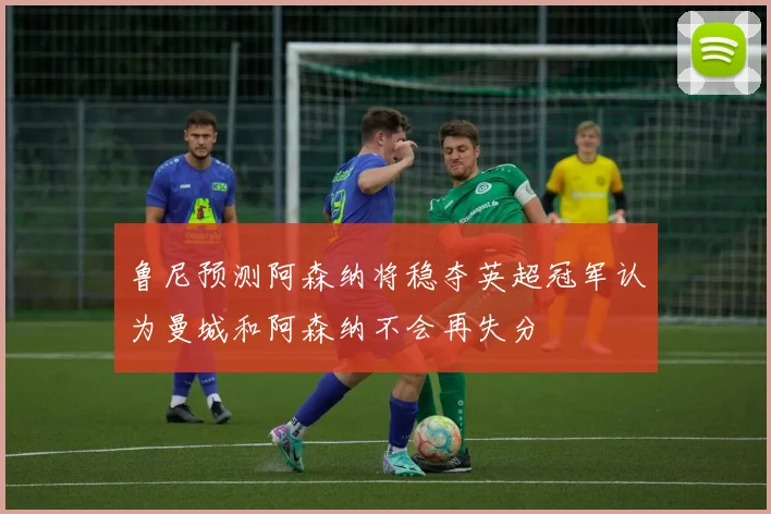 鲁尼预测阿森纳将稳夺英超冠军认为曼城和阿森纳不会再失分