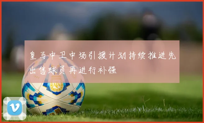 皇马中卫中场引援计划持续推进先出售球员再进行补强