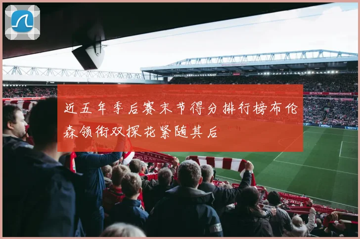 近五年季后赛末节得分排行榜布伦森领衔双探花紧随其后