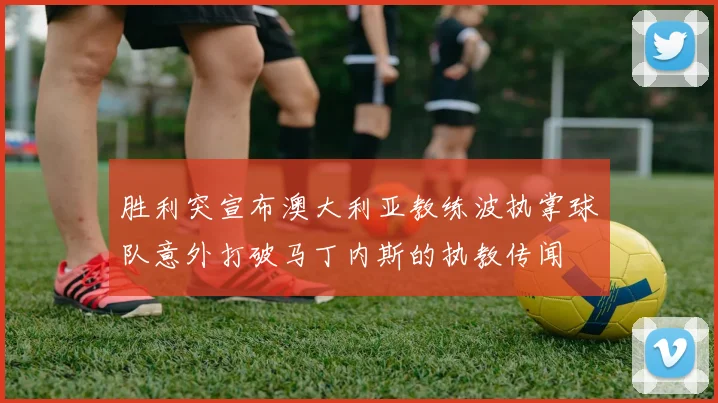 胜利突宣布澳大利亚教练波执掌球队意外打破马丁内斯的执教传闻