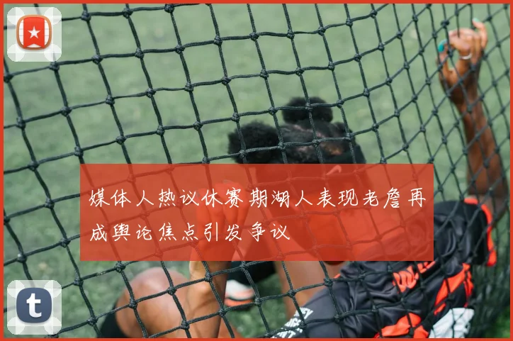 媒体人热议休赛期湖人表现老詹再成舆论焦点引发争议
