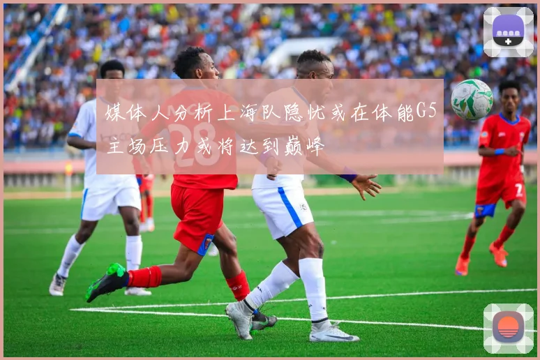 媒体人分析上海队隐忧或在体能G5主场压力或将达到巅峰