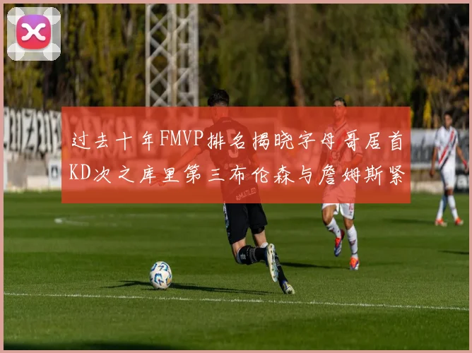 过去十年FMVP排名揭晓字母哥居首KD次之库里第三布伦森与詹姆斯紧随其后