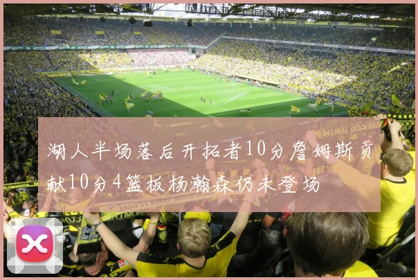 湖人半场落后开拓者10分詹姆斯贡献10分4篮板杨瀚森仍未登场
