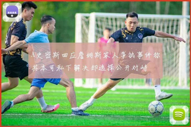 A史密斯回应詹姆斯家人争执事件称其本可私下解决却选择公开对峙