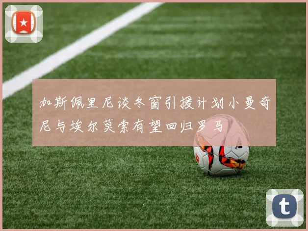 加斯佩里尼谈冬窗引援计划小曼奇尼与埃尔莫索有望回归罗马