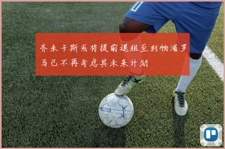 齐米卡斯或将提前退租至利物浦罗马已不再考虑其未来计划