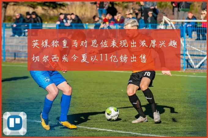 英媒称皇马对恩佐表现出浓厚兴趣切尔西或今夏以11亿镑出售