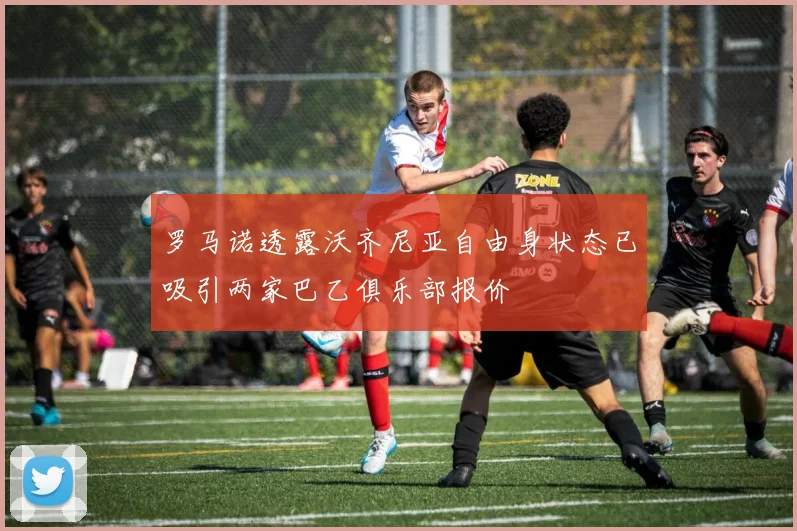 罗马诺透露沃齐尼亚自由身状态已吸引两家巴乙俱乐部报价