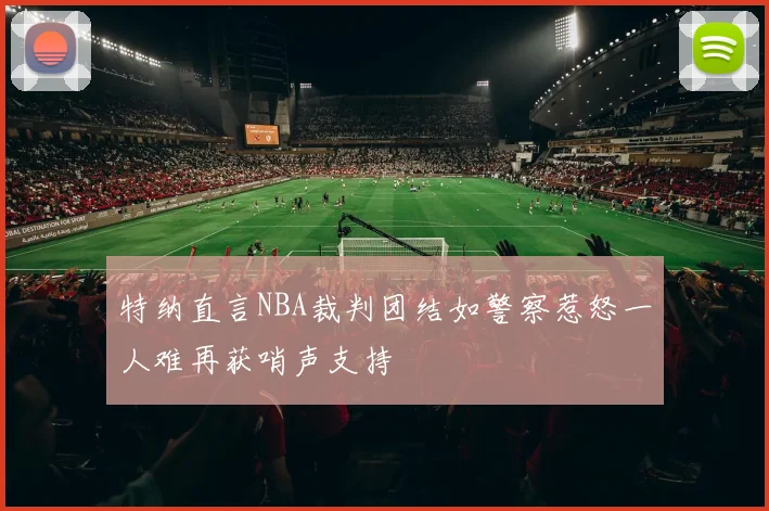 特纳直言NBA裁判团结如警察惹怒一人难再获哨声支持