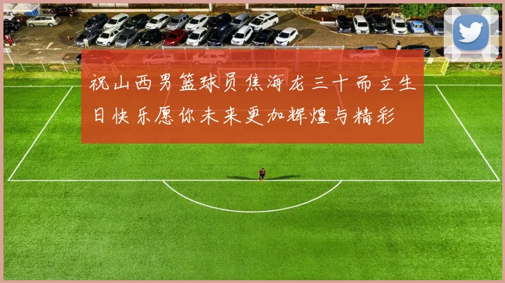 祝山西男篮球员焦海龙三十而立生日快乐愿你未来更加辉煌与精彩