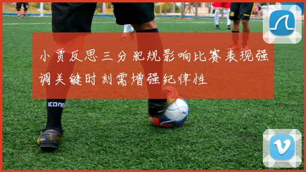 小贾反思三分犯规影响比赛表现强调关键时刻需增强纪律性