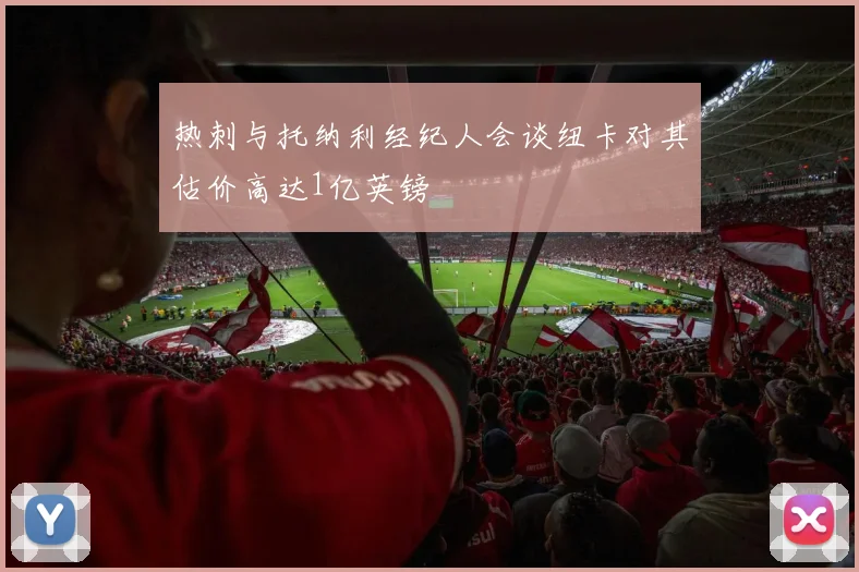 热刺与托纳利经纪人会谈纽卡对其估价高达1亿英镑