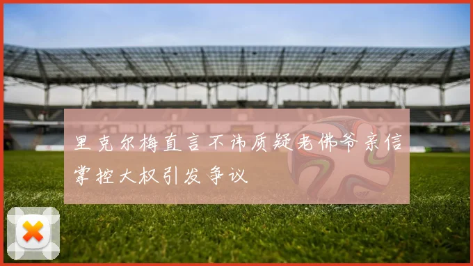 里克尔梅直言不讳质疑老佛爷亲信掌控大权引发争议
