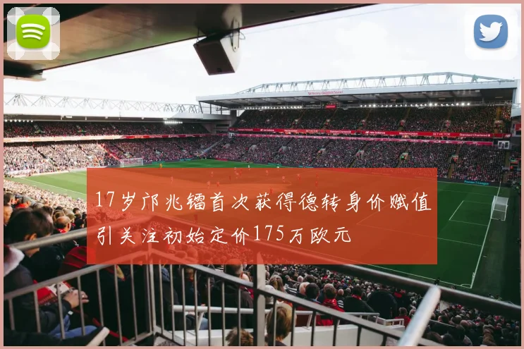 17岁邝兆镭首次获得德转身价赋值引关注初始定价175万欧元